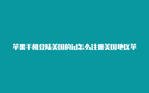 苹果手机登陆美国的id怎么注册美国地区苹果id