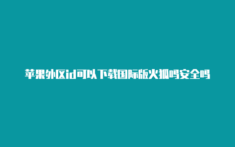 苹果外区id可以下载国际版火狐吗安全吗