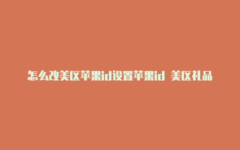 怎么改美区苹果id设置苹果id 美区礼品卡怎么用