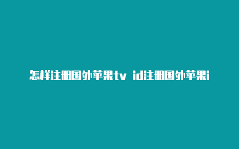 怎样注册国外苹果tv id注册国外苹果id需要电话