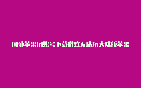 国外苹果id账号下载游戏无法玩大陆版苹果手机能登录国外id吗