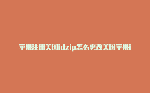 苹果注册美国idzip怎么更改美国苹果id是什么意思