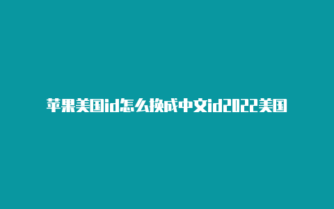 苹果美国id怎么换成中文id2022美国免费无人登陆的苹果id