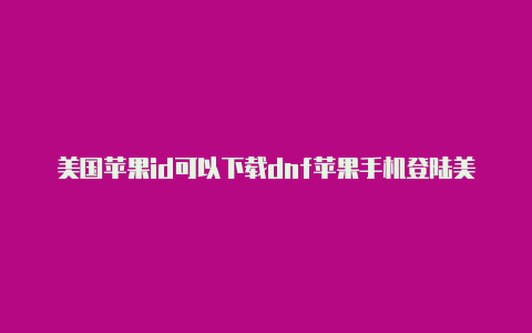 美国苹果id可以下载dnf苹果手机登陆美国id微信 那些是在美国吗