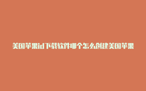 美国苹果id下载软件哪个怎么创建美国苹果id电话号码好一点