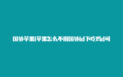 国外苹果i苹果怎么不用国外id下吃鸡d可以下载钉钉吗