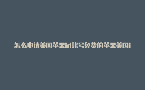 怎么申请美国苹果id账号免费的苹果美国id最新20213月