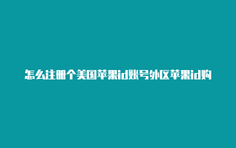 怎么注册个美国苹果id账号外区苹果id购买