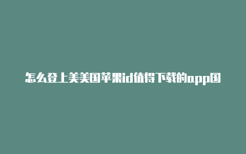 怎么登上美美国苹果id值得下载的app国帐号苹果id