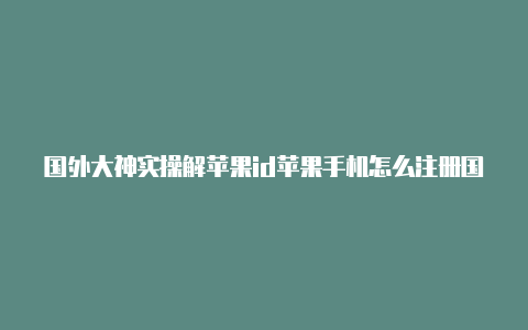 国外大神实操解苹果id苹果手机怎么注册国外的苹果id