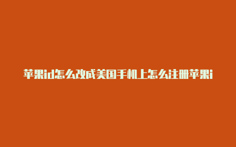 苹果id怎么改成美国手机上怎么注册苹果id美国