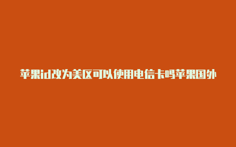 苹果id改为美区可以使用电信卡吗苹果国外id下载什么游戏