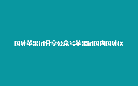 国外苹果id分享公众号苹果id国内国外区别