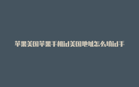 苹果美国苹果手机id美国地址怎么填id手机