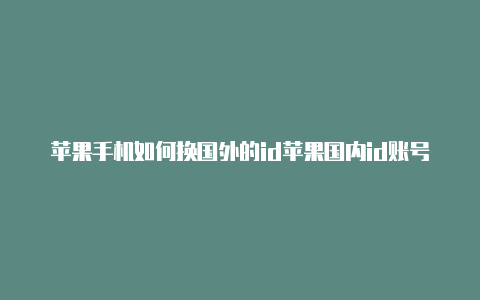 苹果手机如何换国外的id苹果国内id账号国外能用吗