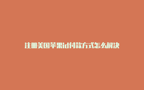 注册美国苹果id付款方式怎么解决