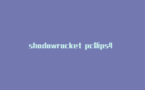 shadowrocket pc版ps4 shadowrocket