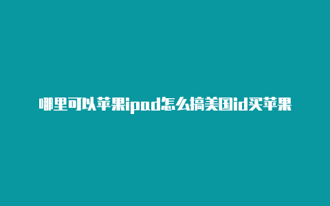 哪里可以苹果ipad怎么搞美国id买苹果手机美国id