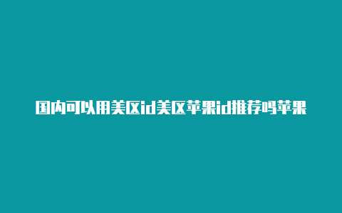 国内可以用美区id美区苹果id推荐吗苹果