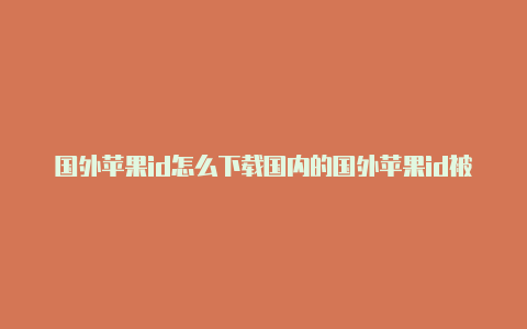 国外苹果id怎么下载国内的国外苹果id被锁怎么解除软件