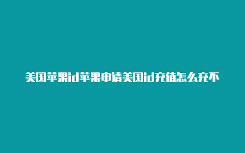 美国苹果id苹果申请美国id充值怎么充不了