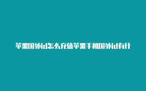 苹果国外id怎么充值苹果手机国外id有什么用