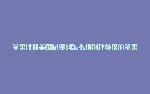 苹果注册美国id资料怎么填创建外区的苹果id需要什么邮箱