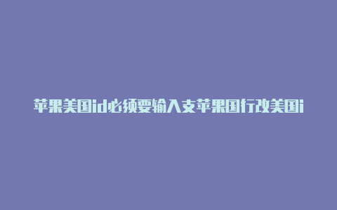 苹果美国id必须要输入支苹果国行改美国id付信息