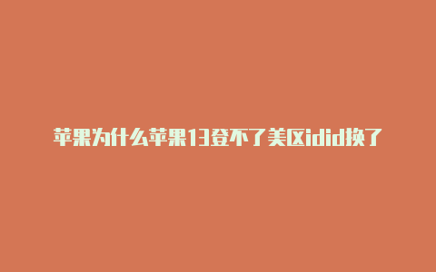 苹果为什么苹果13登不了美区idid换了美区还是下载不了