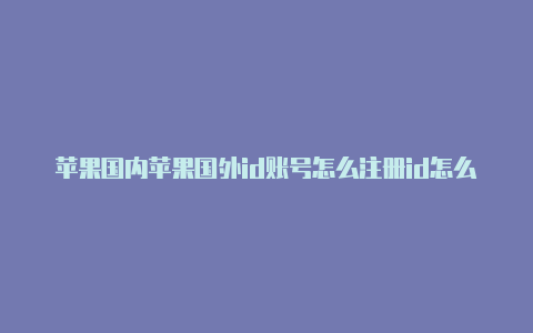 苹果国内苹果国外id账号怎么注册id怎么变成国外的