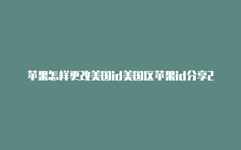 苹果怎样更改美国id美国区苹果id分享2022