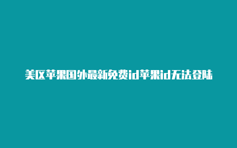 美区苹果国外最新免费id苹果id无法登陆