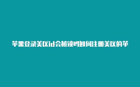 苹果登录美区id会被锁吗如何注册美区的苹果id