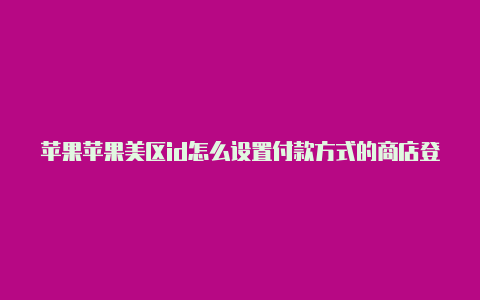 苹果苹果美区id怎么设置付款方式的商店登录美区id