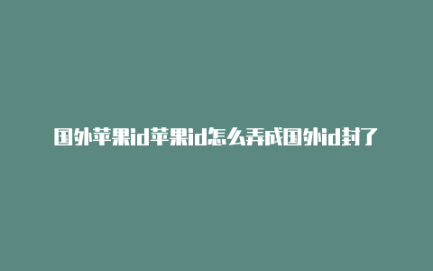 国外苹果id苹果id怎么弄成国外id封了