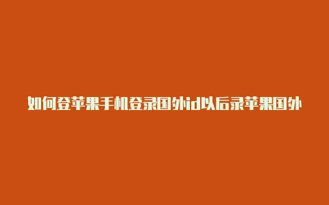 如何登苹果手机登录国外id以后录苹果国外id账号