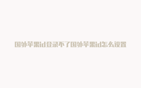 国外苹果id登录不了国外苹果id怎么设置付款方式商店