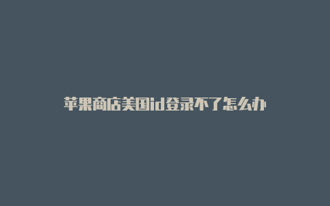 苹果商店美国id登录不了怎么办