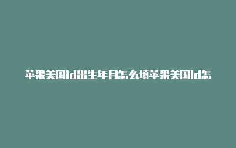 苹果美国id出生年月怎么填苹果美国id怎么购买游戏