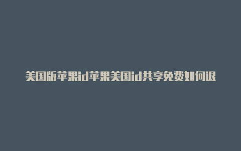 美国版苹果id苹果美国id共享免费如何退出