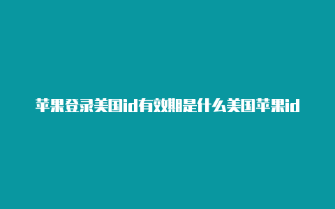 苹果登录美国id有效期是什么美国苹果id 限购