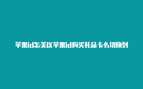 苹果id怎美区苹果id购买礼品卡么切换到美区