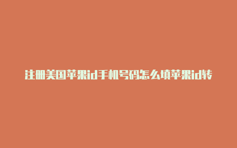 注册美国苹果id手机号码怎么填苹果id转美国填写