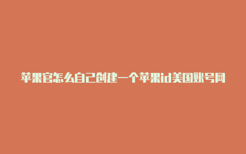 苹果官怎么自己创建一个苹果id美国账号网怎么注册美国id