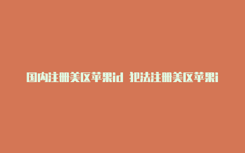 国内注册美区苹果id 犯法注册美区苹果id需要注意什么