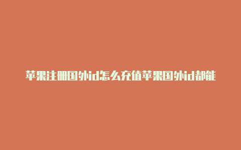 苹果注册国外id怎么充值苹果国外id都能下载什么游戏