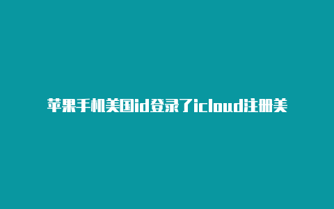 苹果手机美国id登录了icloud注册美国苹果id怎么退回来