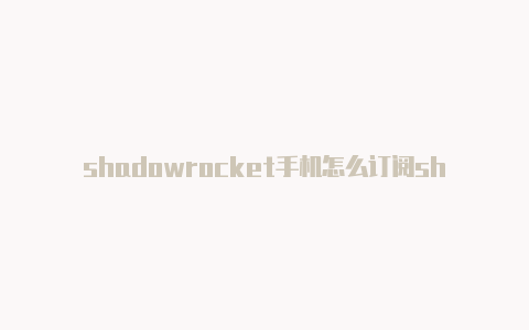 shadowrocket手机怎么订阅shadowrocket突然用不了了