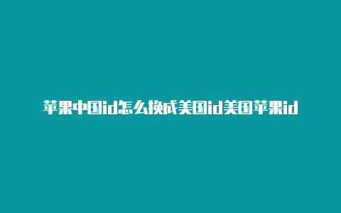 苹果中国id怎么换成美国id美国苹果id有效期安全吗