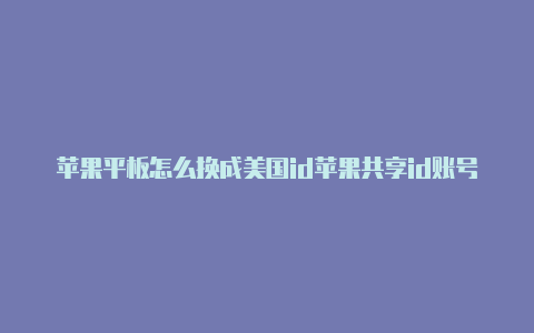 苹果平板怎么换成美国id苹果共享id账号美国电话